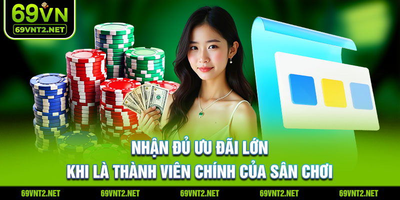 Nhận đủ ưu đãi lớn khi là thành viên chính của sân chơi 