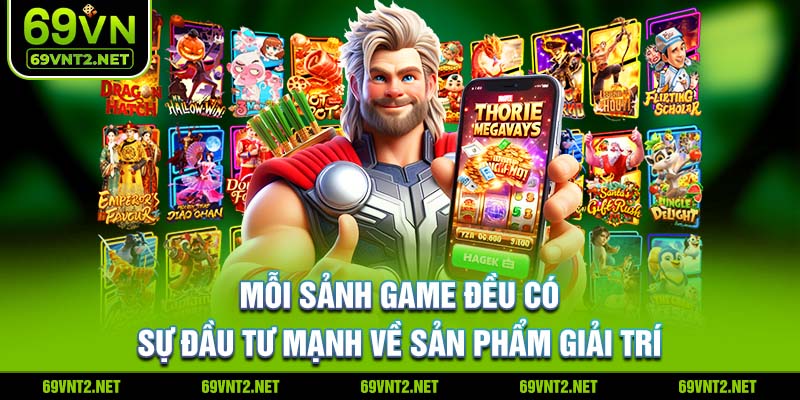 Mỗi sảnh game đều có sự đầu tư mạnh về sản phẩm giải trí