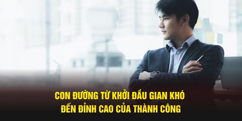 con-duong-tu-khoi-dau-gian-kho-den-dinh-cao-cua-thanh-cong-